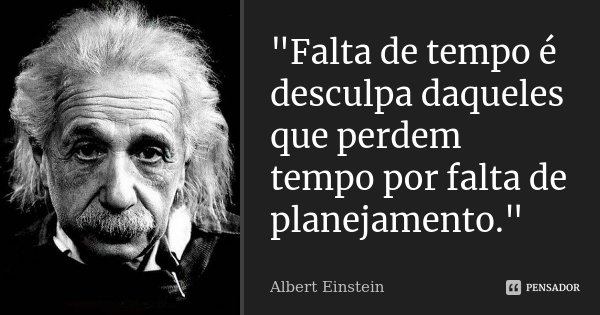 "Falta de tempo é desculpa daqueles que perdem tempo por falta de planejamento."... Frase de Albert Einstein.