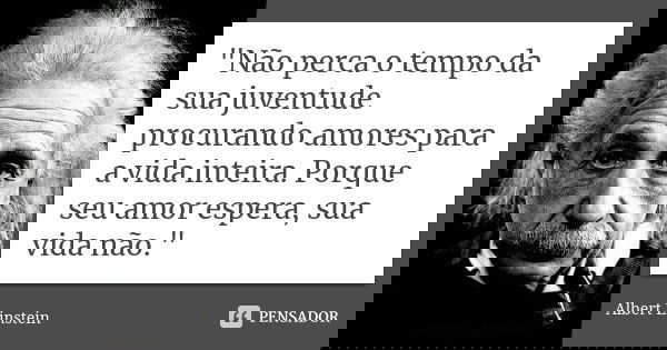 "Não perca o tempo da sua juventude procurando amores para a vida inteira. Porque seu amor espera, sua vida não."... Frase de Albert Einstein.