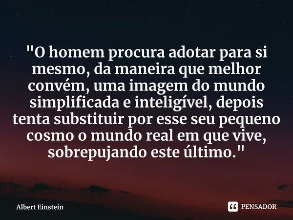 ⁠"O homem procura adotar para si mesmo, da maneira que melhor convém, uma imagem do mundo simplificada e inteligível, depois tenta substituir por esse seu ... Frase de Albert Einstein.