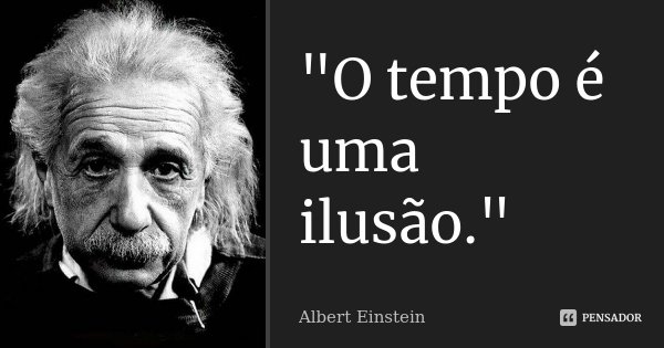 "O tempo é uma ilusão."... Frase de Albert Einstein.