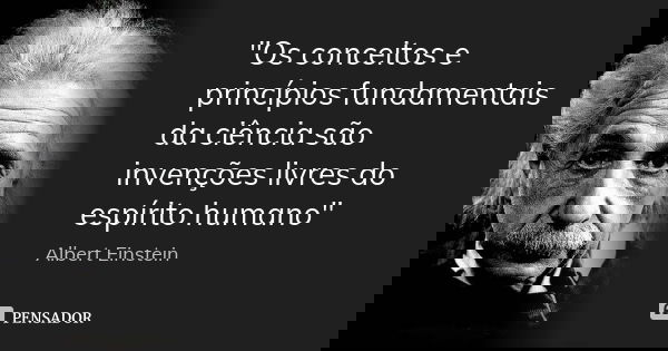 "Os conceitos e princípios fundamentais da ciência são invenções livres do espírito humano"... Frase de Albert Einstein.