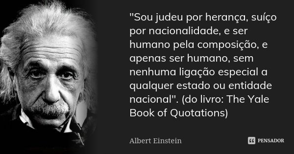 "Sou judeu por herança, suíço por nacionalidade, e ser humano pela composição, e apenas ser humano, sem nenhuma ligação especial a qualquer estado ou entid... Frase de Albert Einstein.