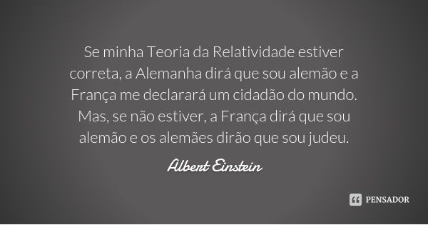 Se minha Teoria da Relatividade estiver correta, a Alemanha dirá que sou alemão e a França me declarará um cidadão do mundo. Mas, se não estiver, a França dirá ... Frase de Albert Einstein.