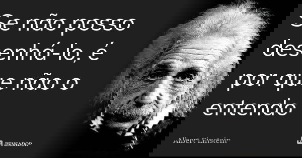 Se não posso desenhá-lo, é por que não o entendo... Frase de Albert Einstein.