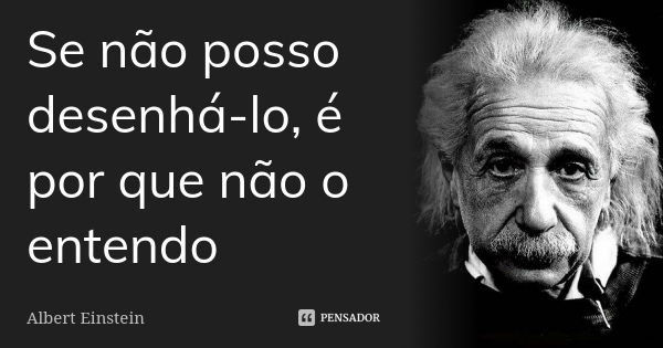 Se não posso desenhá-lo, é por que não o entendo... Frase de Albert Einstein.