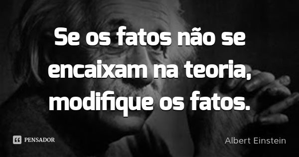 Se os fatos não se encaixam na teoria, modifique os fatos.... Frase de Albert Einstein.