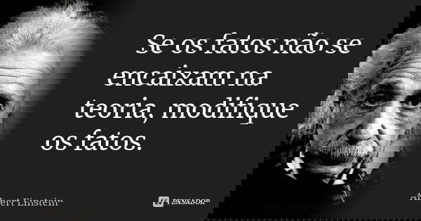 Se os fatos não se encaixam na teoria, modifique os fatos.... Frase de Albert Einstein.