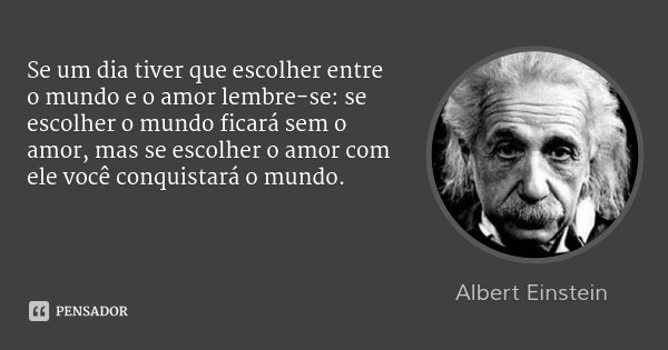 Se um dia tiver que escolher entre o mundo e o amor lembre-se: se escolher o mundo ficará sem o amor, mas se escolher o amor com ele você conquistará o mundo.... Frase de Albert Einstein.