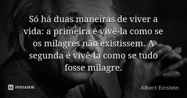 Só há duas maneiras de viver a vida: a primeira é vivê-la como se os milagres não existissem. A segunda é vivê-la como se tudo fosse milagre.... Frase de Albert Einstein.