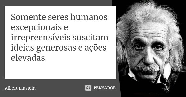 Somente seres humanos excepcionais e irrepreensíveis suscitam ideias generosas e ações elevadas.... Frase de Albert Einstein.