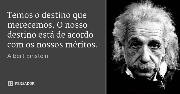Temos o destino que merecemos. O nosso destino está de acordo com os nossos méritos.... Frase de Albert Einstein.