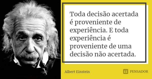 Toda decisão acertada é proveniente de experiência. E toda experiência é proveniente de uma decisão não acertada.... Frase de Albert Einstein.