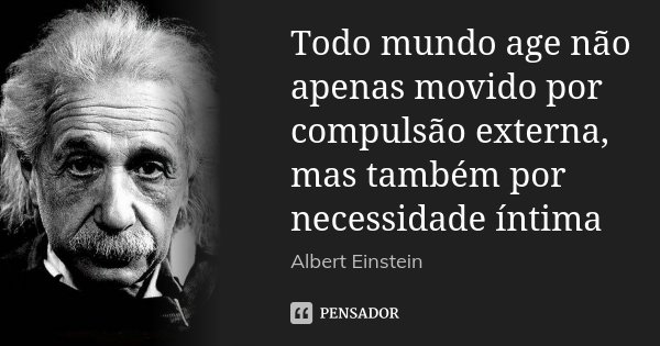 Todo mundo age não apenas movido por compulsão externa, mas também por necessidade íntima... Frase de Albert Einstein.