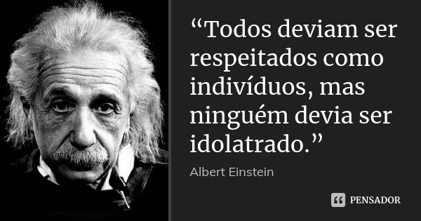 “Todos deviam ser respeitados como indivíduos, mas ninguém devia ser idolatrado.”... Frase de Albert Einstein.