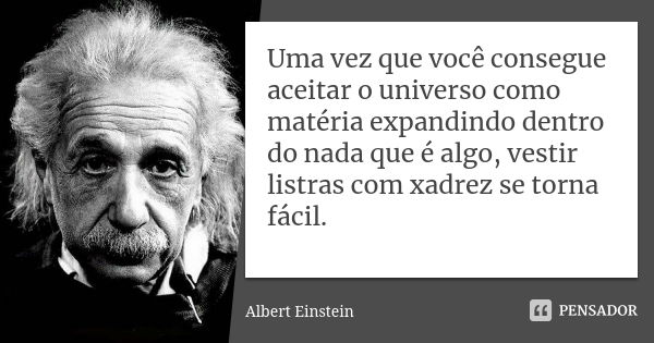 Uma vez que você consegue aceitar o universo como matéria expandindo dentro do nada que é algo, vestir listras com xadrez se torna fácil.... Frase de Albert Einstein.