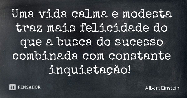 Uma vida calma e modesta traz mais felicidade do que a busca do sucesso combinada com constante inquietação!... Frase de Albert Einstein.