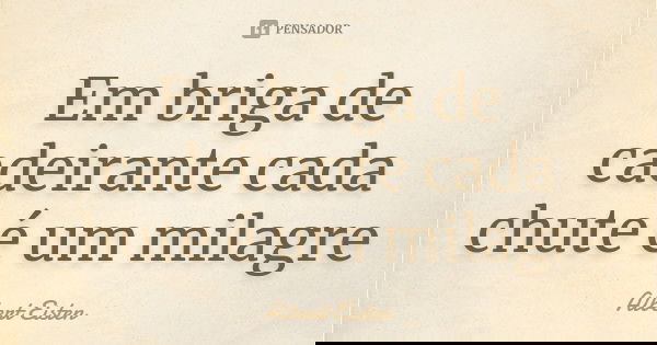 Em briga de cadeirante cada chute é um milagre... Frase de Albert Eisten.