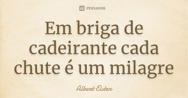 Em briga de cadeirante cada chute é um milagre... Frase de Albert Eisten.