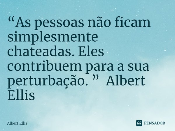 ⁠“As pessoas não ficam simplesmente chateadas. Eles contribuem para a sua perturbação. ” Albert Ellis... Frase de Albert Ellis.