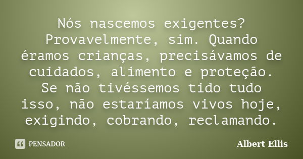 Nós nascemos exigentes? Provavelmente, sim. Quando éramos crianças, precisávamos de cuidados, alimento e proteção. Se não tivéssemos tido tudo isso, não estaría... Frase de Albert Ellis.