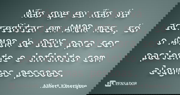 Não que eu não vá acreditar em AMOR mas, só o AMOR de DEUS para ser paciente e infinito com algumas pessoas.... Frase de Albert Emerique.