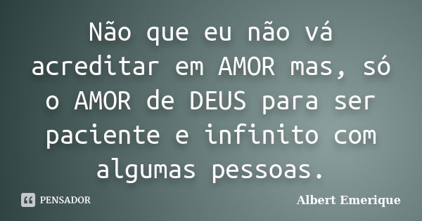 Não que eu não vá acreditar em AMOR mas, só o AMOR de DEUS para ser paciente e infinito com algumas pessoas.... Frase de Albert Emerique.