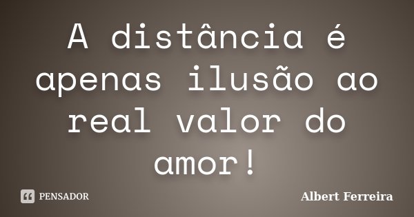 A distância é apenas ilusão ao real valor do amor!... Frase de Albert Ferreira.