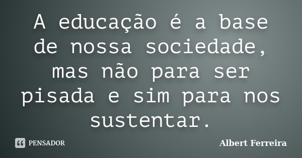 A educação é a base de nossa sociedade, mas não para ser pisada e sim para nos sustentar.... Frase de Albert Ferreira.