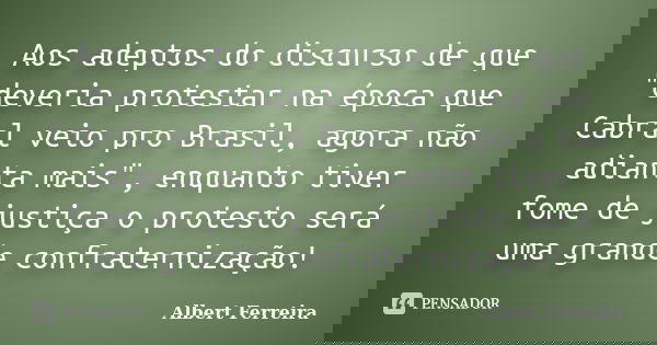 Aos adeptos do discurso de que "deveria protestar na época que Cabral veio pro Brasil, agora não adianta mais", enquanto tiver fome de justiça o prote... Frase de Albert Ferreira.