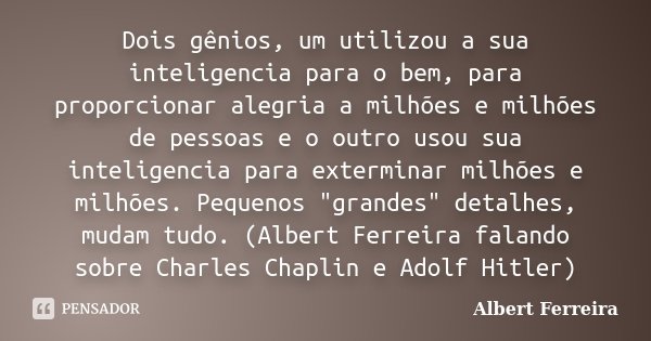 Dois gênios, um utilizou a sua inteligencia para o bem, para proporcionar alegria a milhões e milhões de pessoas e o outro usou sua inteligencia para exterminar... Frase de Albert Ferreira.