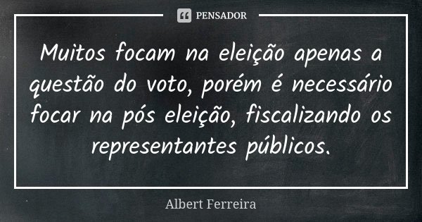 Muitos focam na eleição apenas a questão do voto, porém é necessário focar na pós eleição, fiscalizando os representantes públicos.... Frase de Albert Ferreira.