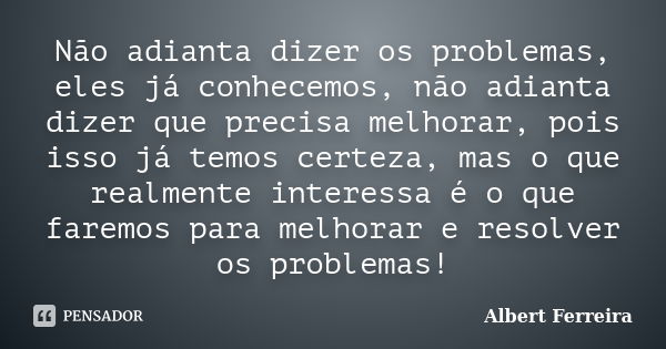 Não adianta dizer os problemas, eles já conhecemos, não adianta dizer que precisa melhorar, pois isso já temos certeza, mas o que realmente interessa é o que fa... Frase de Albert Ferreira.