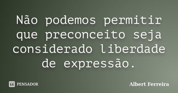 Não podemos permitir que preconceito seja considerado liberdade de expressão.... Frase de Albert Ferreira.