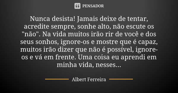 Nunca desista dos seus sonhos ! Se você quer uma coisa , corra atrás sem nunca  desistir dos seus valores. Coloque Deus em primeiro lugar…