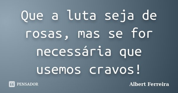 Que a luta seja de rosas, mas se for necessária que usemos cravos!... Frase de Albert Ferreira.