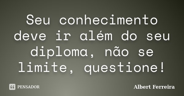 Seu conhecimento deve ir além do seu diploma, não se limite, questione!... Frase de Albert Ferreira.