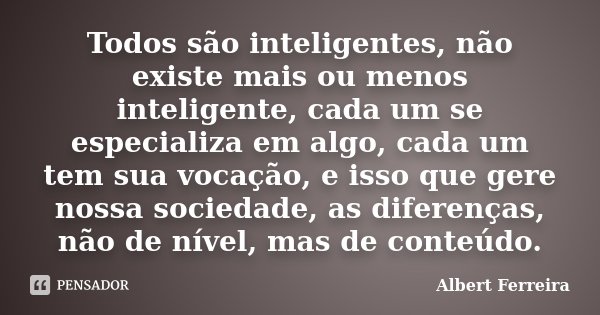 Todos são inteligentes, não existe mais ou menos inteligente, cada um se especializa em algo, cada um tem sua vocação, e isso que gere nossa sociedade, as difer... Frase de Albert Ferreira.
