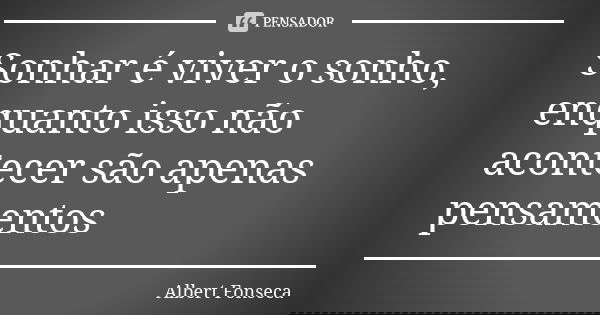 Sonhar é viver o sonho, enquanto isso não acontecer são apenas pensamentos... Frase de Albert Fonseca.