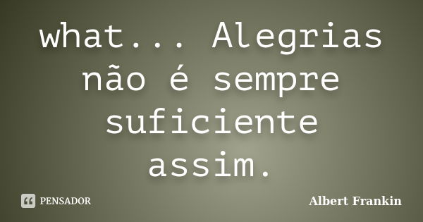 what... Alegrias não é sempre suficiente assim.... Frase de Albert Frankin.