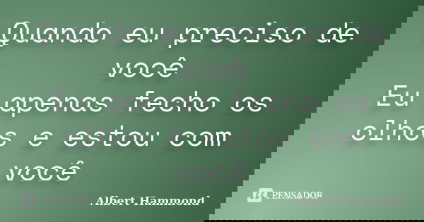 Quando eu preciso de você Eu apenas fecho os olhos e estou com você... Frase de Albert Hammond.