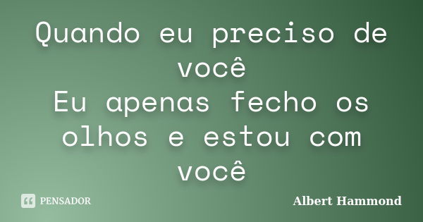 Quando eu preciso de você Eu apenas fecho os olhos e estou com você... Frase de Albert Hammond.