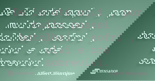 De lá até aqui , por muito passei , batalhei , sofri , vivi e até sobrevivi.... Frase de Albert Henrique.
