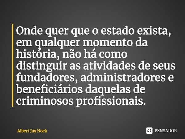 Onde quer que o estado exista, em qualquer momento da história, não há como distinguir as atividades de seus fundadores, administradores e beneficiários daquela... Frase de Albert Jay Nock.