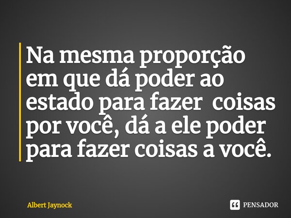 ⁠Na mesma proporção em que dá poder ao estado para fazer coisas por você, dá a ele poder para fazer coisas a você.... Frase de Albert Jaynock.