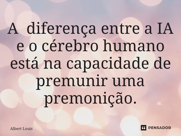 A diferença entre a IA e o cérebro humano está nacapacidade de premunir uma premonição.... Frase de Albert Louis.