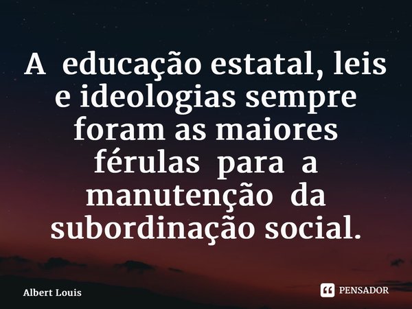 ⁠A educação estatal, leis e ideologias sempre foram as maiores férulas para a manutenção da subordinação social.... Frase de Albert Louis.