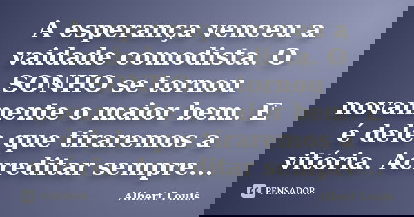 A esperança venceu a vaidade comodista. O SONHO se tornou novamente o maior bem. E é dele que tiraremos a vitória. Acreditar sempre...... Frase de Albert Louis.