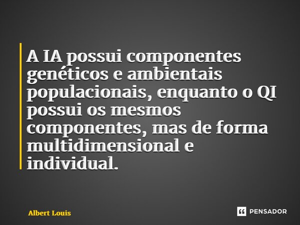A IA possui componentes genéticos e ambientais populacionais, enquanto o QI possui os mesmos componentes, mas de forma multidimensional e individual. ⁠... Frase de Albert Louis.