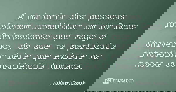 A maioria das pessoas preferem acreditar em um Deus Onipotente que rege o Universo, do que na partícula interior dele que existe na nossa consciência humana.... Frase de Albert Louis.