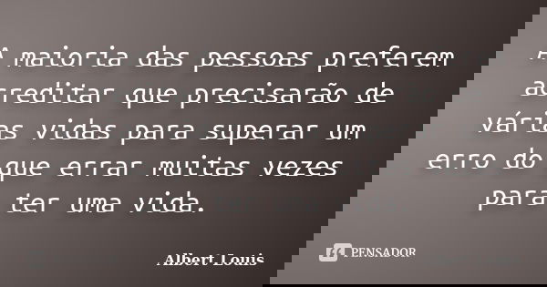 A maioria das pessoas preferem acreditar que precisarão de várias vidas para superar um erro do que errar muitas vezes para ter uma vida.... Frase de Albert Louis.